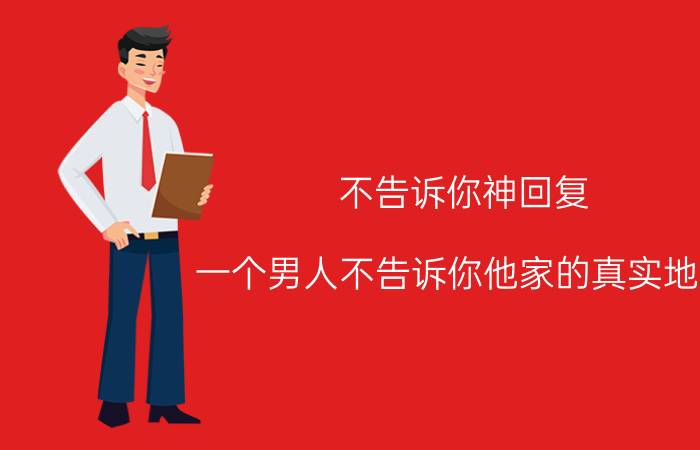 不告诉你神回复 一个男人不告诉你他家的真实地址，说要跟你结婚他到底是怎么想的？